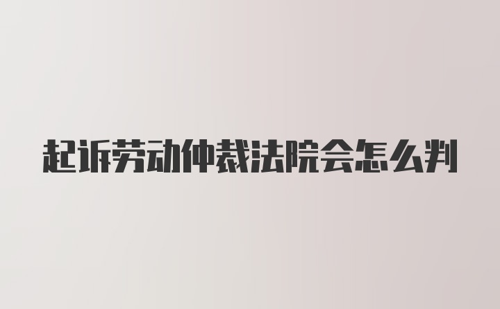 起诉劳动仲裁法院会怎么判