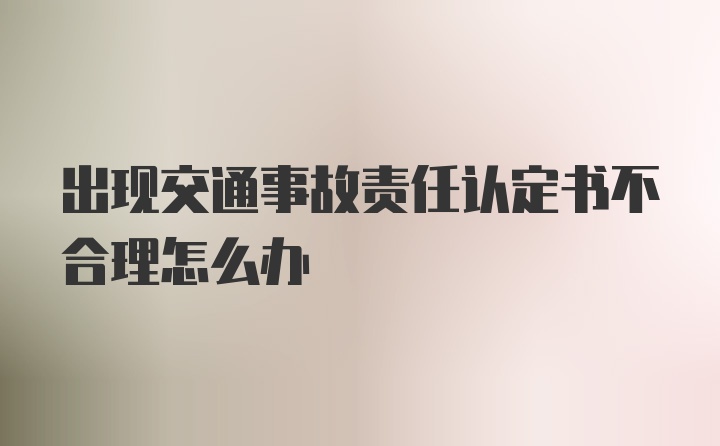 出现交通事故责任认定书不合理怎么办