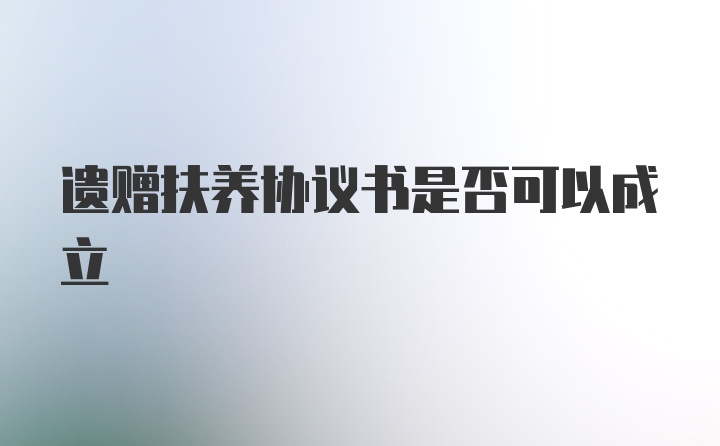 遗赠扶养协议书是否可以成立