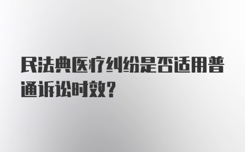 民法典医疗纠纷是否适用普通诉讼时效？