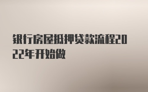 银行房屋抵押贷款流程2022年开始做