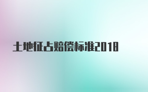 土地征占赔偿标准2018