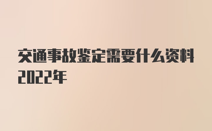 交通事故鉴定需要什么资料2022年