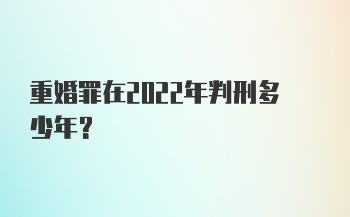 重婚罪在2022年判刑多少年？