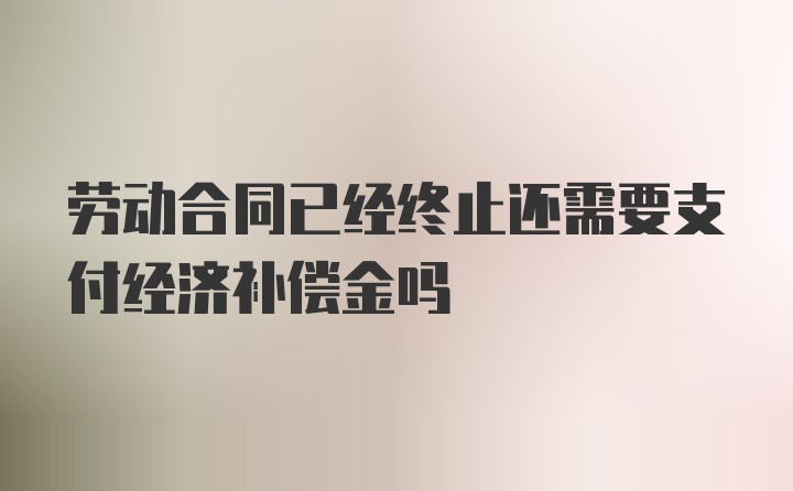 劳动合同已经终止还需要支付经济补偿金吗