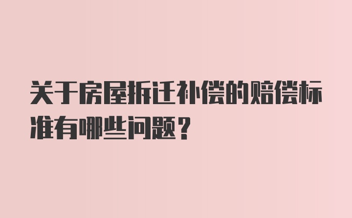 关于房屋拆迁补偿的赔偿标准有哪些问题？