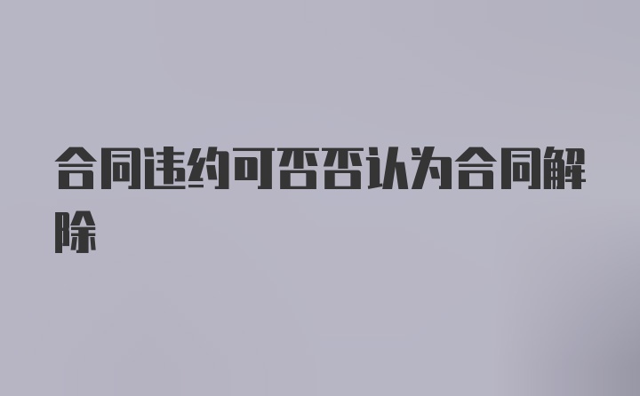 合同违约可否否认为合同解除