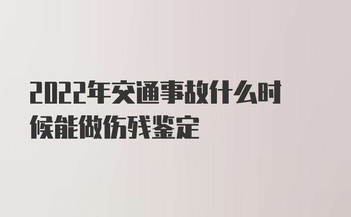 2022年交通事故什么时候能做伤残鉴定