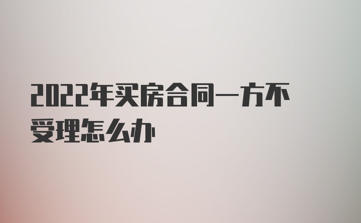 2022年买房合同一方不受理怎么办