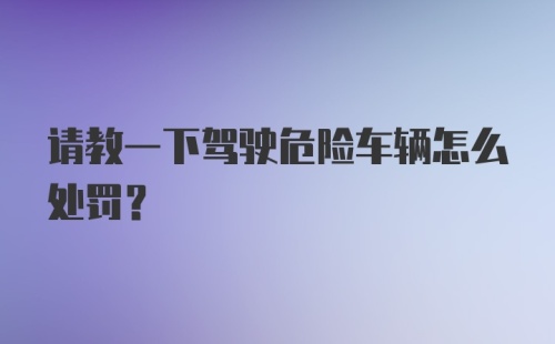 请教一下驾驶危险车辆怎么处罚？