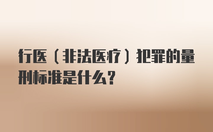 行医（非法医疗）犯罪的量刑标准是什么？