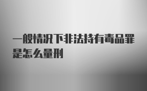 一般情况下非法持有毒品罪是怎么量刑