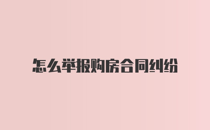 怎么举报购房合同纠纷