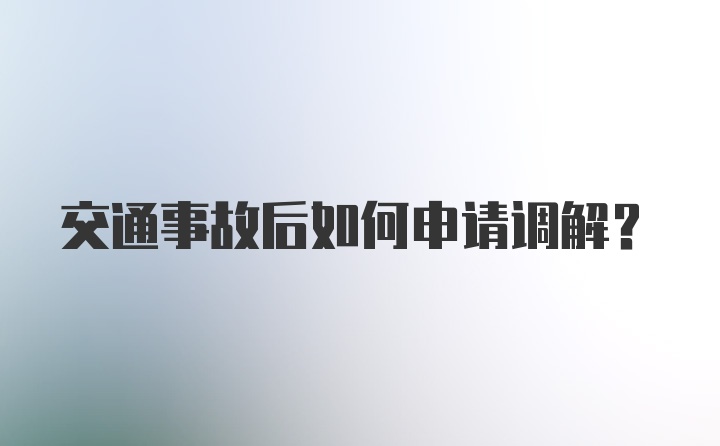 交通事故后如何申请调解？