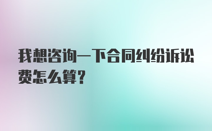 我想咨询一下合同纠纷诉讼费怎么算？