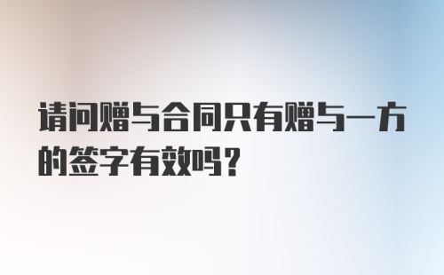 请问赠与合同只有赠与一方的签字有效吗？