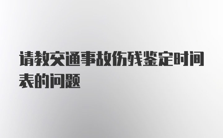 请教交通事故伤残鉴定时间表的问题