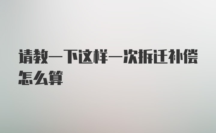 请教一下这样一次拆迁补偿怎么算