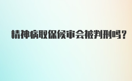 精神病取保候审会被判刑吗?