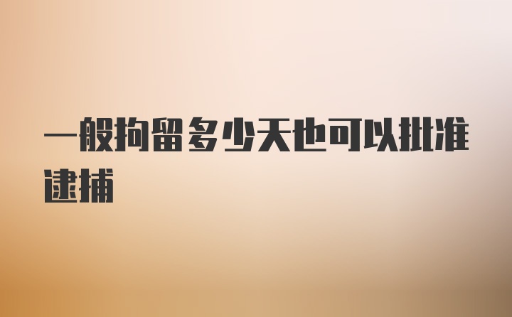 一般拘留多少天也可以批准逮捕