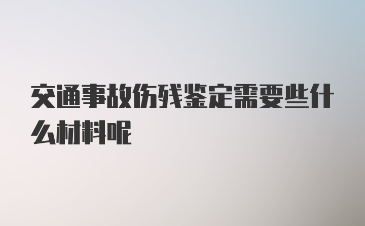 交通事故伤残鉴定需要些什么材料呢