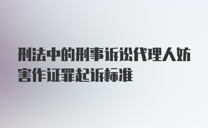 刑法中的刑事诉讼代理人妨害作证罪起诉标准