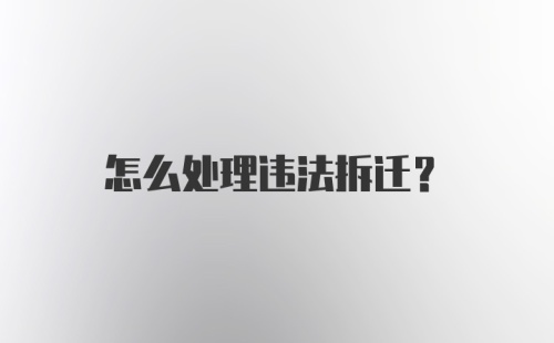 怎么处理违法拆迁？