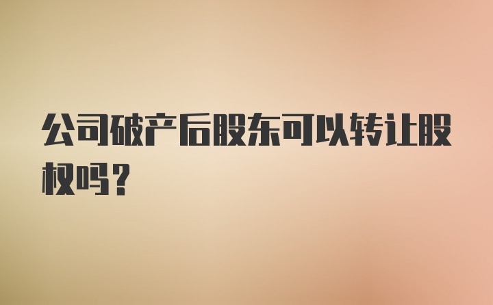 公司破产后股东可以转让股权吗?