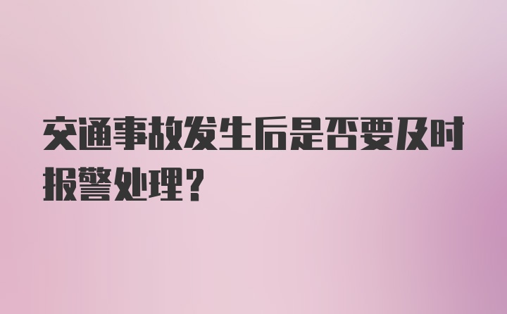 交通事故发生后是否要及时报警处理？