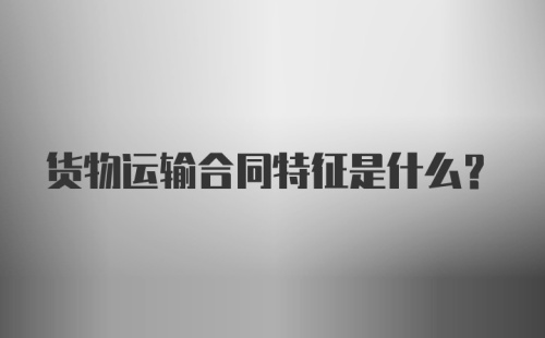 货物运输合同特征是什么？