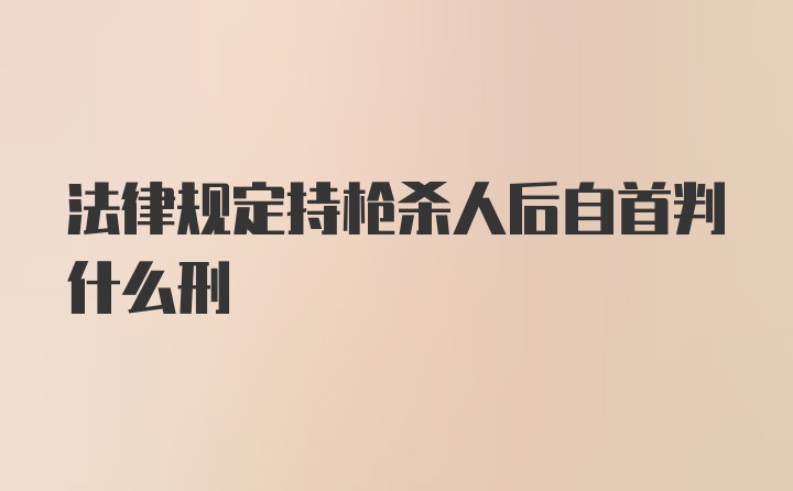 法律规定持枪杀人后自首判什么刑