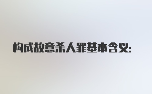 构成故意杀人罪基本含义: