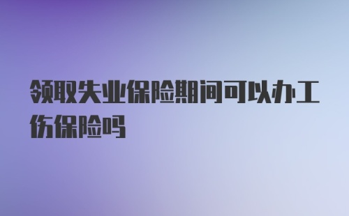 领取失业保险期间可以办工伤保险吗