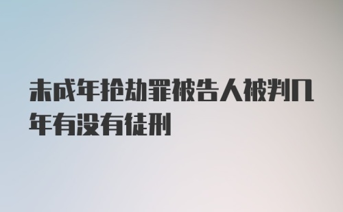 未成年抢劫罪被告人被判几年有没有徒刑