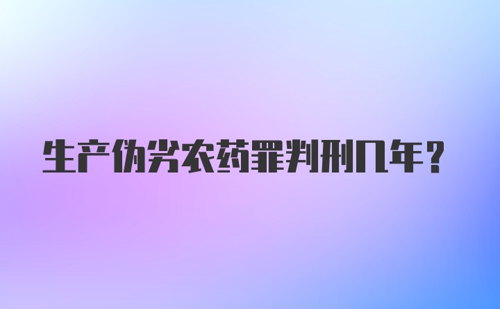 生产伪劣农药罪判刑几年？