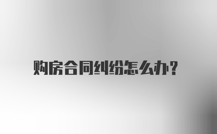 购房合同纠纷怎么办？