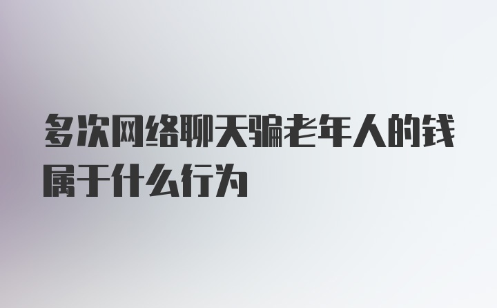 多次网络聊天骗老年人的钱属于什么行为