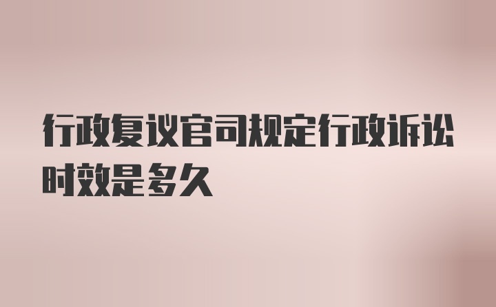 行政复议官司规定行政诉讼时效是多久