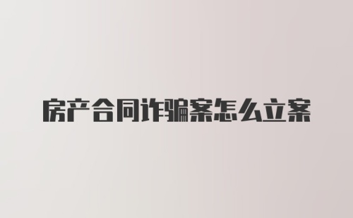 房产合同诈骗案怎么立案