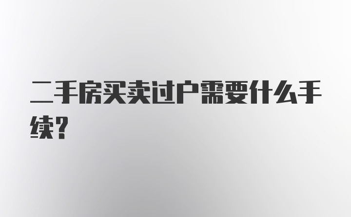 二手房买卖过户需要什么手续？