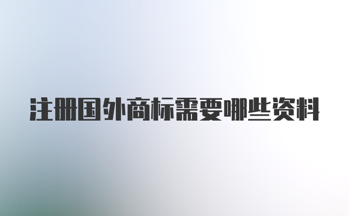 注册国外商标需要哪些资料