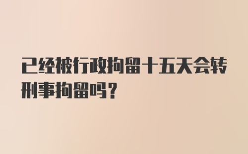 已经被行政拘留十五天会转刑事拘留吗？