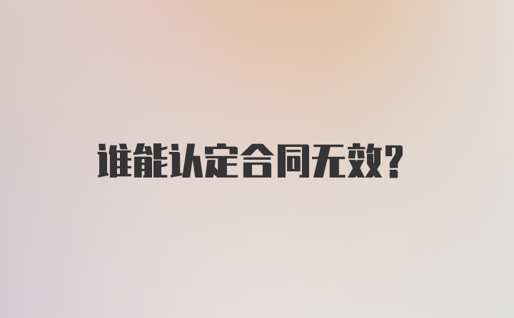 谁能认定合同无效？