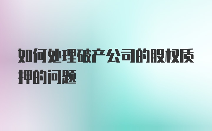 如何处理破产公司的股权质押的问题