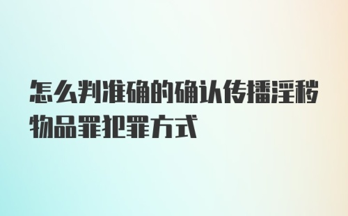 怎么判准确的确认传播淫秽物品罪犯罪方式