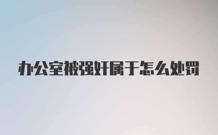 办公室被强奸属于怎么处罚