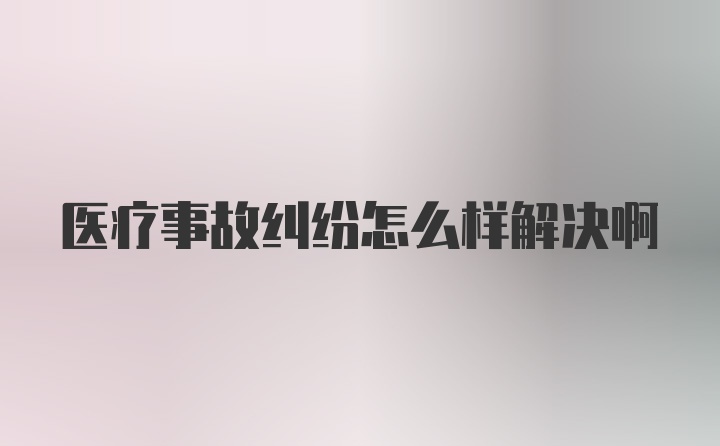 医疗事故纠纷怎么样解决啊