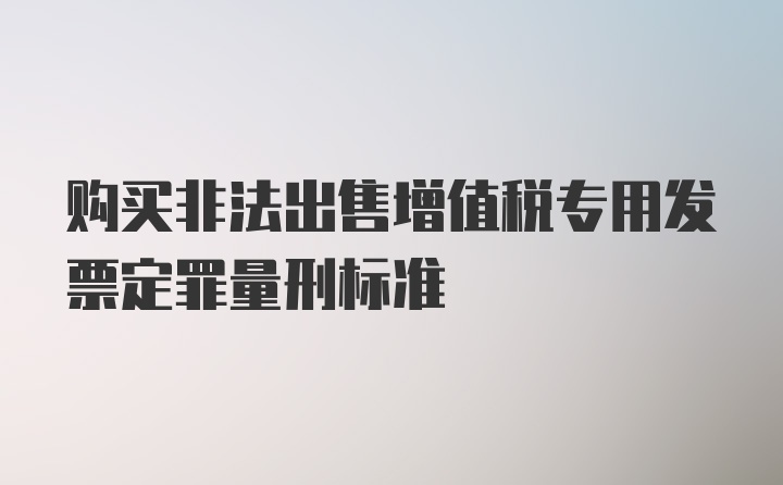 购买非法出售增值税专用发票定罪量刑标准