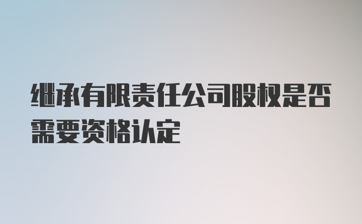 继承有限责任公司股权是否需要资格认定