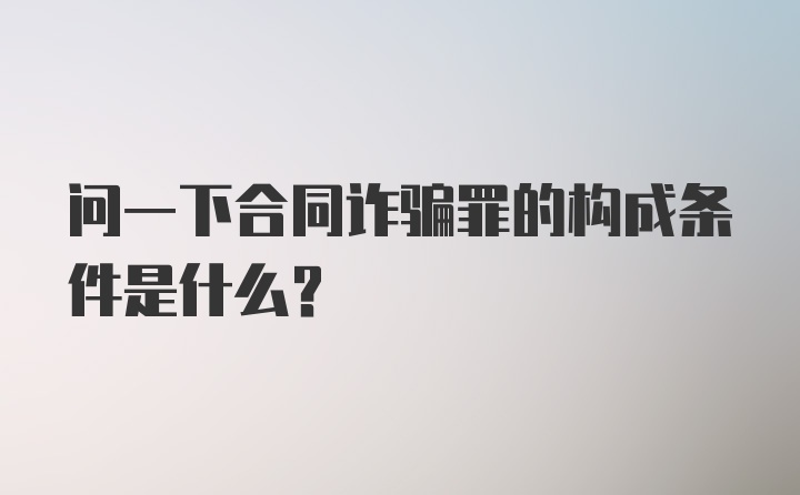 问一下合同诈骗罪的构成条件是什么？